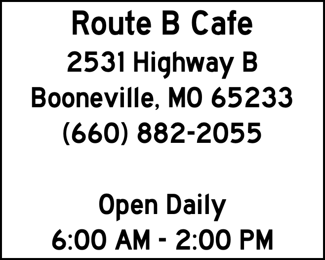Route B Cafe 2531 Highway B Booneville, MO 65233 (660) 882-2055 Open Daily 6:00 AM - 2:00 PM